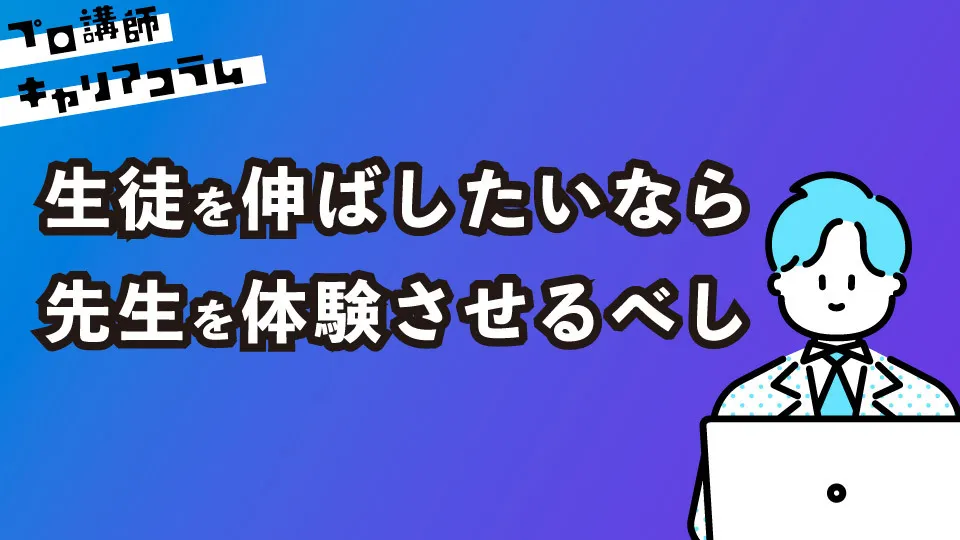 生徒を伸ばしたいなら、先生を体験させるべし【キャリアコラム#52】