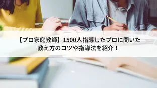 【プロ家庭教師】1500人指導したプロに聞いた教え方のコツや指導法を紹介！